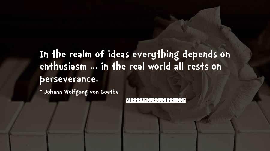 Johann Wolfgang Von Goethe Quotes: In the realm of ideas everything depends on enthusiasm ... in the real world all rests on perseverance.