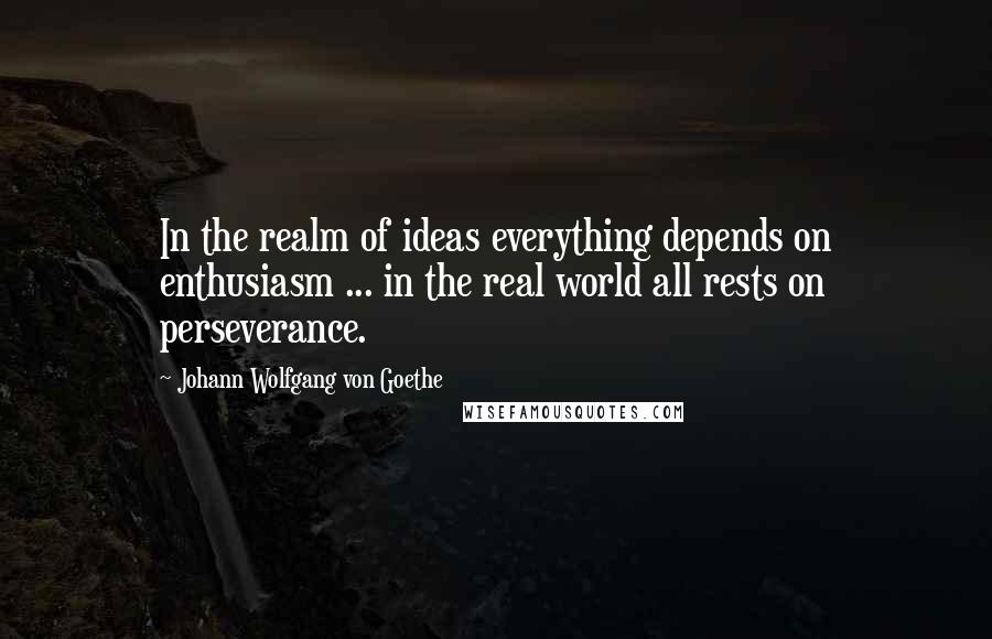 Johann Wolfgang Von Goethe Quotes: In the realm of ideas everything depends on enthusiasm ... in the real world all rests on perseverance.