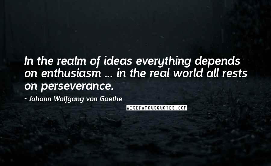 Johann Wolfgang Von Goethe Quotes: In the realm of ideas everything depends on enthusiasm ... in the real world all rests on perseverance.