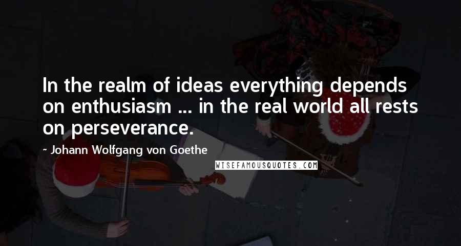 Johann Wolfgang Von Goethe Quotes: In the realm of ideas everything depends on enthusiasm ... in the real world all rests on perseverance.