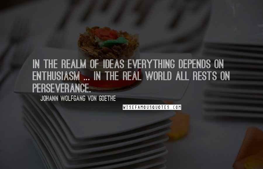 Johann Wolfgang Von Goethe Quotes: In the realm of ideas everything depends on enthusiasm ... in the real world all rests on perseverance.