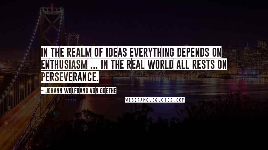 Johann Wolfgang Von Goethe Quotes: In the realm of ideas everything depends on enthusiasm ... in the real world all rests on perseverance.