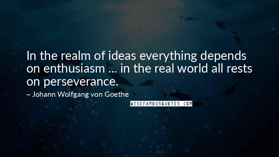 Johann Wolfgang Von Goethe Quotes: In the realm of ideas everything depends on enthusiasm ... in the real world all rests on perseverance.