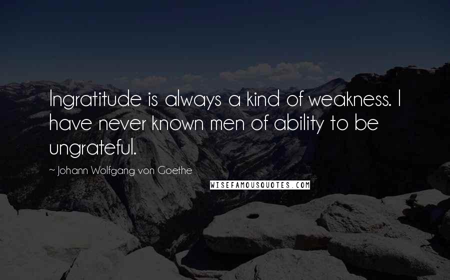 Johann Wolfgang Von Goethe Quotes: Ingratitude is always a kind of weakness. I have never known men of ability to be ungrateful.