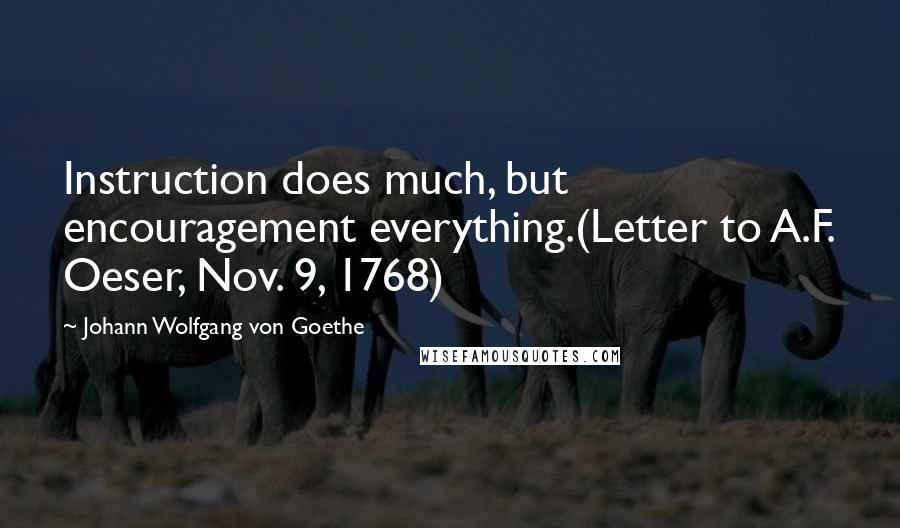 Johann Wolfgang Von Goethe Quotes: Instruction does much, but encouragement everything.(Letter to A.F. Oeser, Nov. 9, 1768)