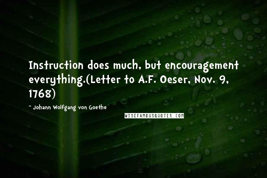 Johann Wolfgang Von Goethe Quotes: Instruction does much, but encouragement everything.(Letter to A.F. Oeser, Nov. 9, 1768)