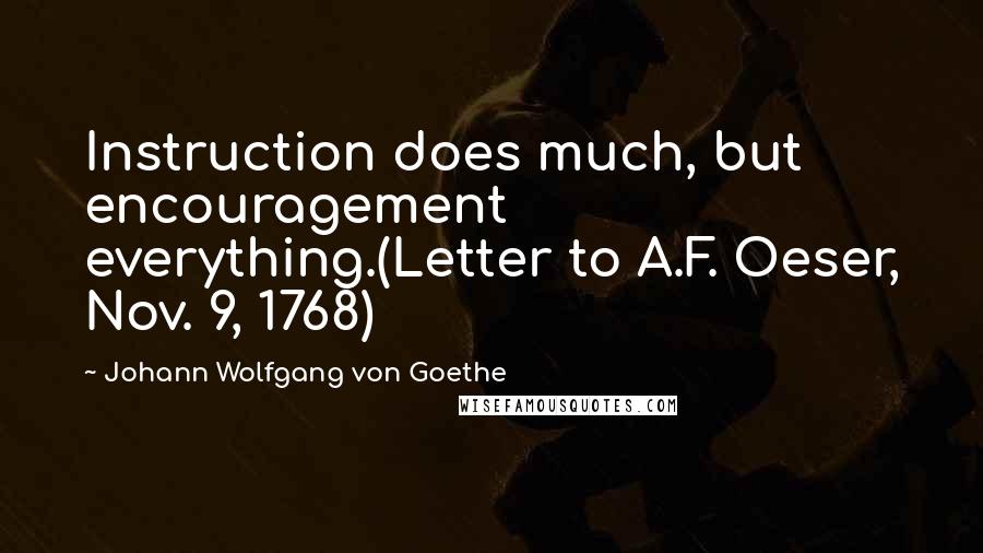 Johann Wolfgang Von Goethe Quotes: Instruction does much, but encouragement everything.(Letter to A.F. Oeser, Nov. 9, 1768)