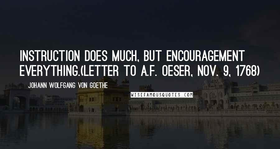 Johann Wolfgang Von Goethe Quotes: Instruction does much, but encouragement everything.(Letter to A.F. Oeser, Nov. 9, 1768)