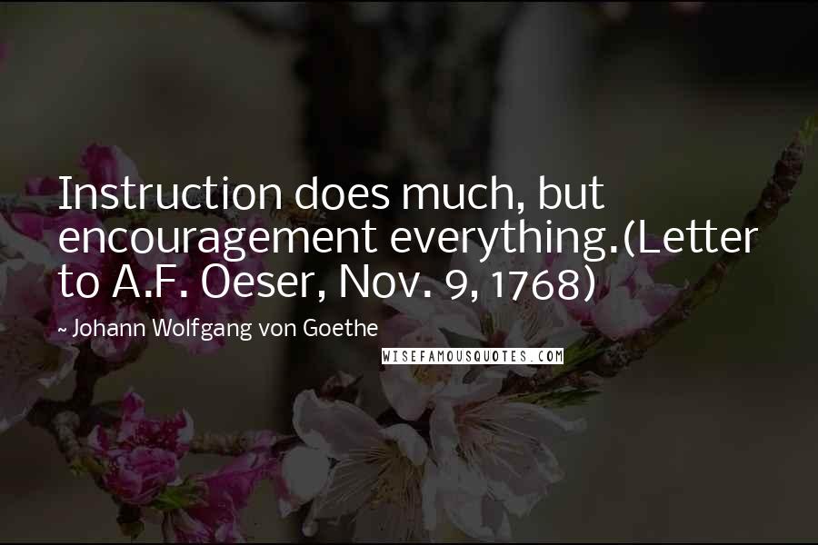 Johann Wolfgang Von Goethe Quotes: Instruction does much, but encouragement everything.(Letter to A.F. Oeser, Nov. 9, 1768)