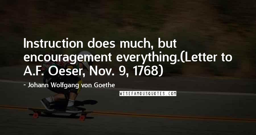 Johann Wolfgang Von Goethe Quotes: Instruction does much, but encouragement everything.(Letter to A.F. Oeser, Nov. 9, 1768)