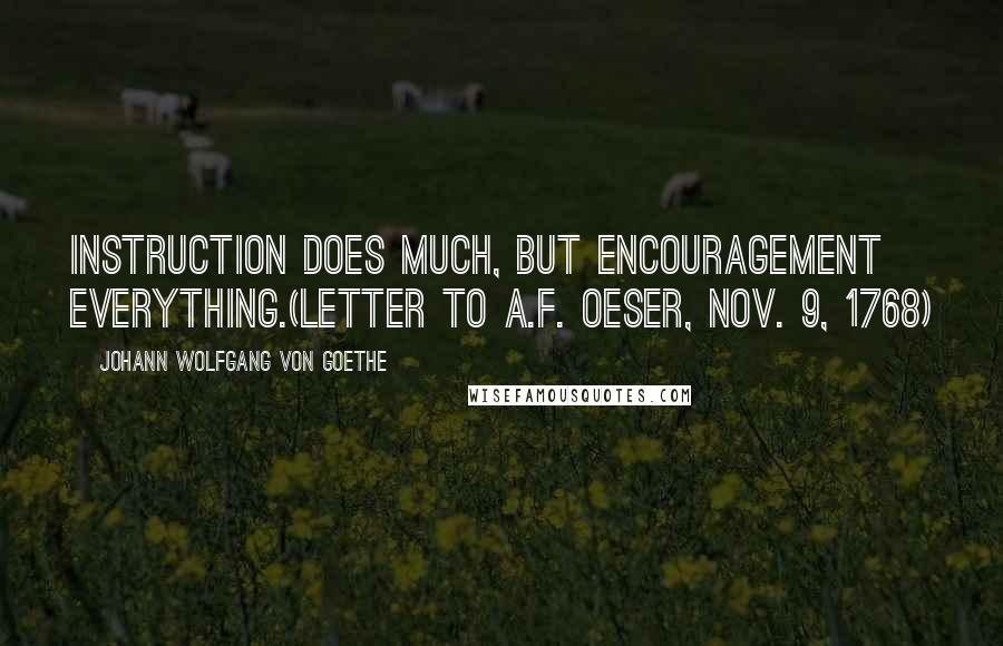 Johann Wolfgang Von Goethe Quotes: Instruction does much, but encouragement everything.(Letter to A.F. Oeser, Nov. 9, 1768)