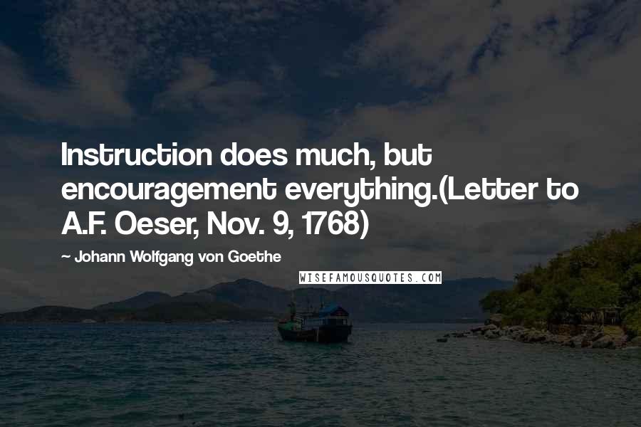Johann Wolfgang Von Goethe Quotes: Instruction does much, but encouragement everything.(Letter to A.F. Oeser, Nov. 9, 1768)