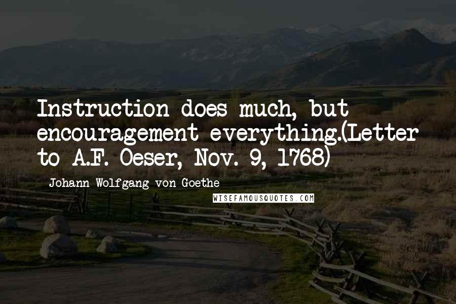 Johann Wolfgang Von Goethe Quotes: Instruction does much, but encouragement everything.(Letter to A.F. Oeser, Nov. 9, 1768)