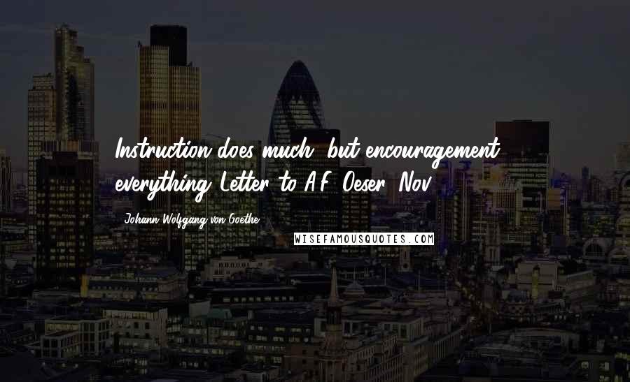 Johann Wolfgang Von Goethe Quotes: Instruction does much, but encouragement everything.(Letter to A.F. Oeser, Nov. 9, 1768)