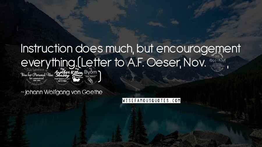 Johann Wolfgang Von Goethe Quotes: Instruction does much, but encouragement everything.(Letter to A.F. Oeser, Nov. 9, 1768)