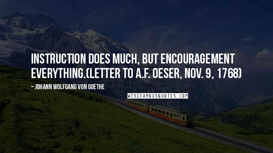 Johann Wolfgang Von Goethe Quotes: Instruction does much, but encouragement everything.(Letter to A.F. Oeser, Nov. 9, 1768)
