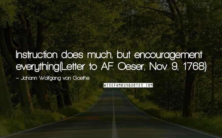 Johann Wolfgang Von Goethe Quotes: Instruction does much, but encouragement everything.(Letter to A.F. Oeser, Nov. 9, 1768)