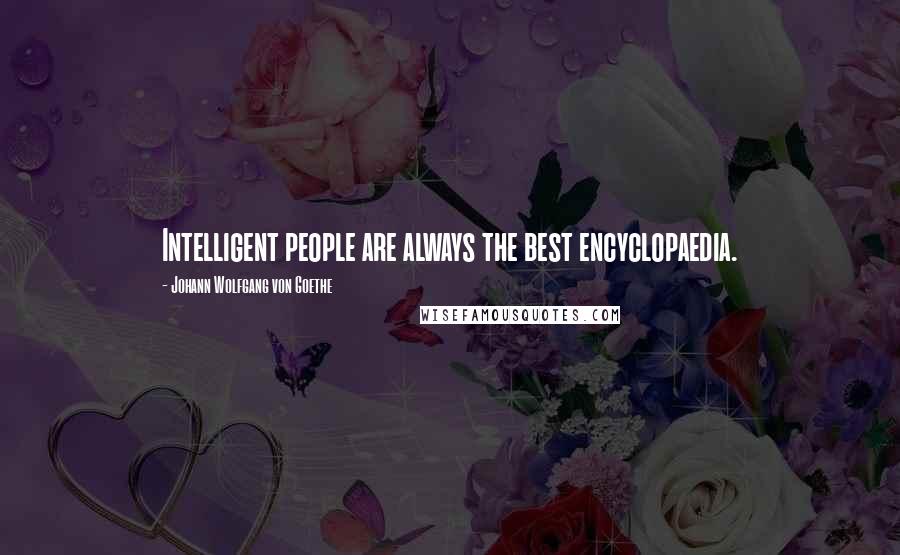 Johann Wolfgang Von Goethe Quotes: Intelligent people are always the best encyclopaedia.