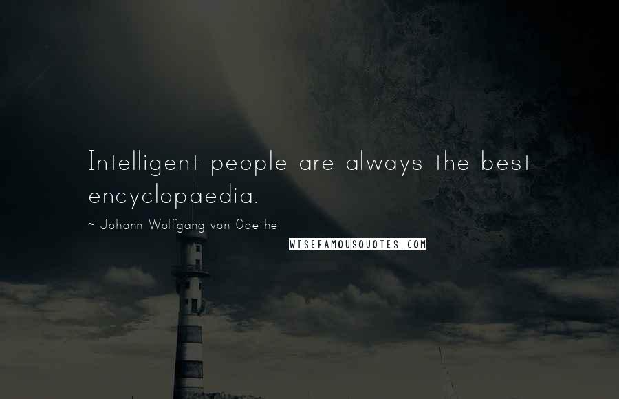 Johann Wolfgang Von Goethe Quotes: Intelligent people are always the best encyclopaedia.