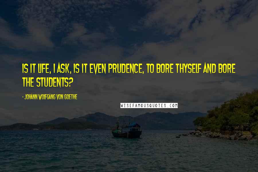 Johann Wolfgang Von Goethe Quotes: Is it life, I ask, is it even prudence, To bore thyself and bore the students?