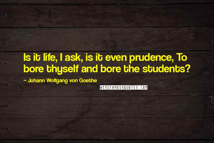 Johann Wolfgang Von Goethe Quotes: Is it life, I ask, is it even prudence, To bore thyself and bore the students?