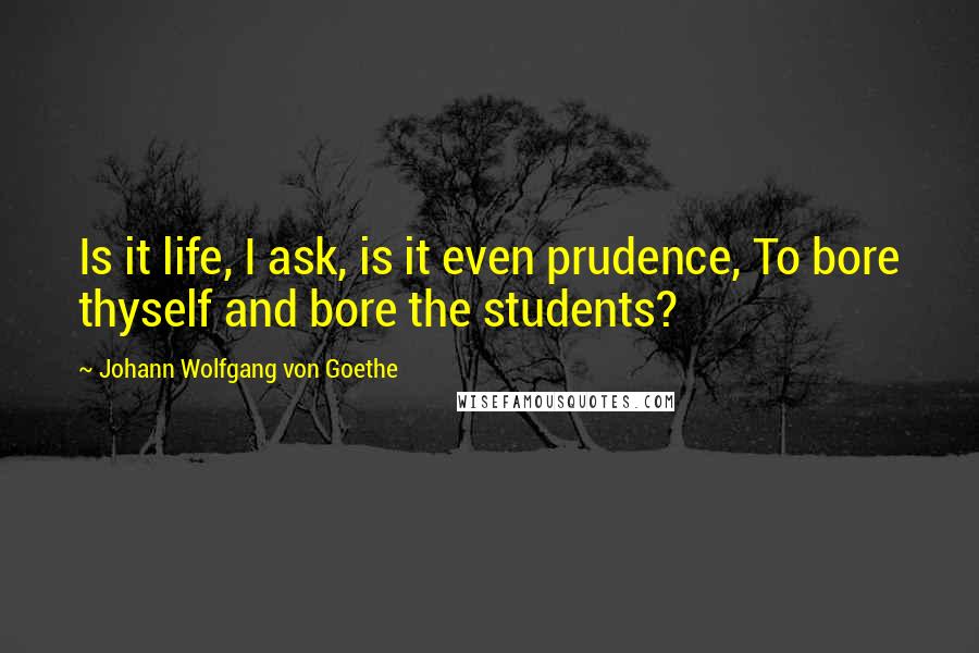 Johann Wolfgang Von Goethe Quotes: Is it life, I ask, is it even prudence, To bore thyself and bore the students?