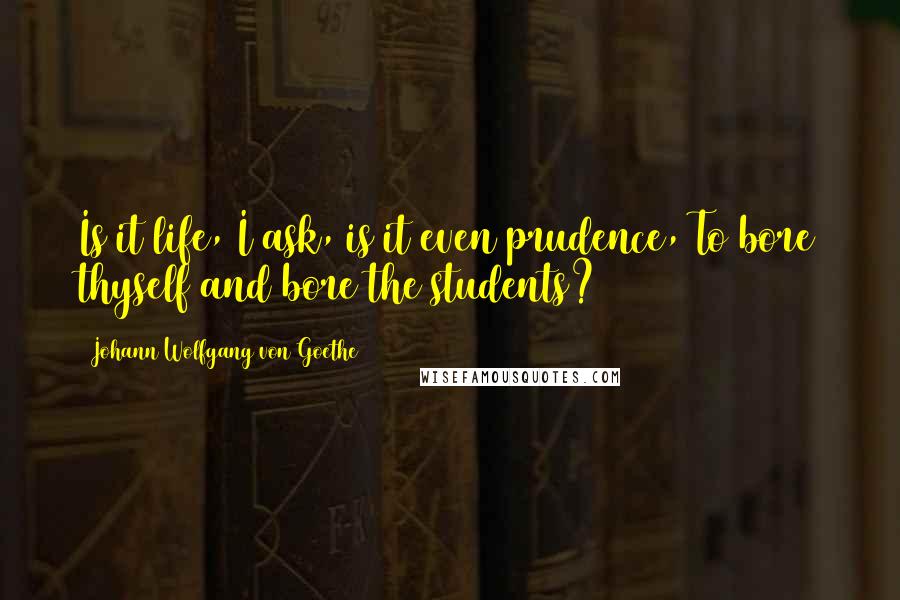 Johann Wolfgang Von Goethe Quotes: Is it life, I ask, is it even prudence, To bore thyself and bore the students?