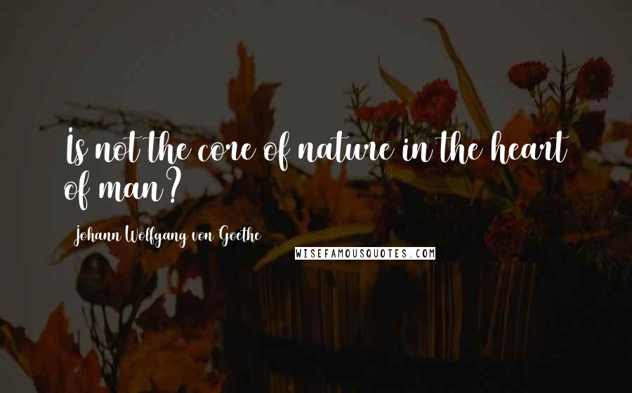 Johann Wolfgang Von Goethe Quotes: Is not the core of nature in the heart of man?