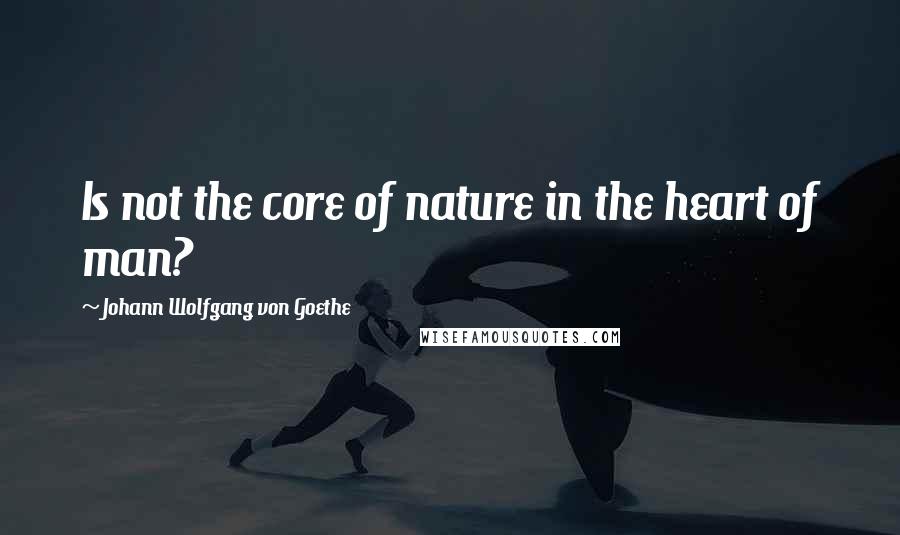 Johann Wolfgang Von Goethe Quotes: Is not the core of nature in the heart of man?