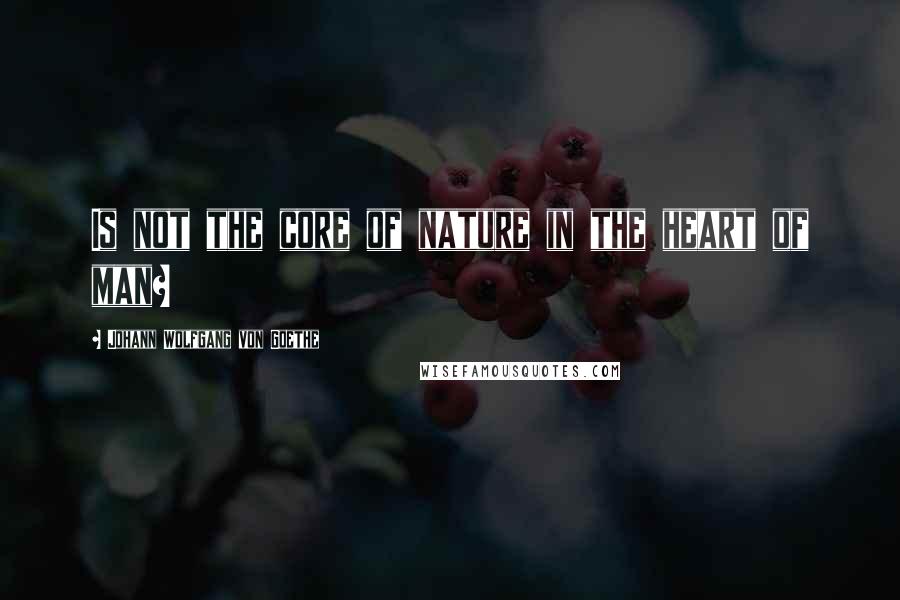 Johann Wolfgang Von Goethe Quotes: Is not the core of nature in the heart of man?