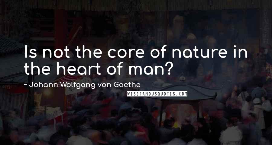 Johann Wolfgang Von Goethe Quotes: Is not the core of nature in the heart of man?