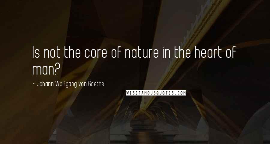 Johann Wolfgang Von Goethe Quotes: Is not the core of nature in the heart of man?