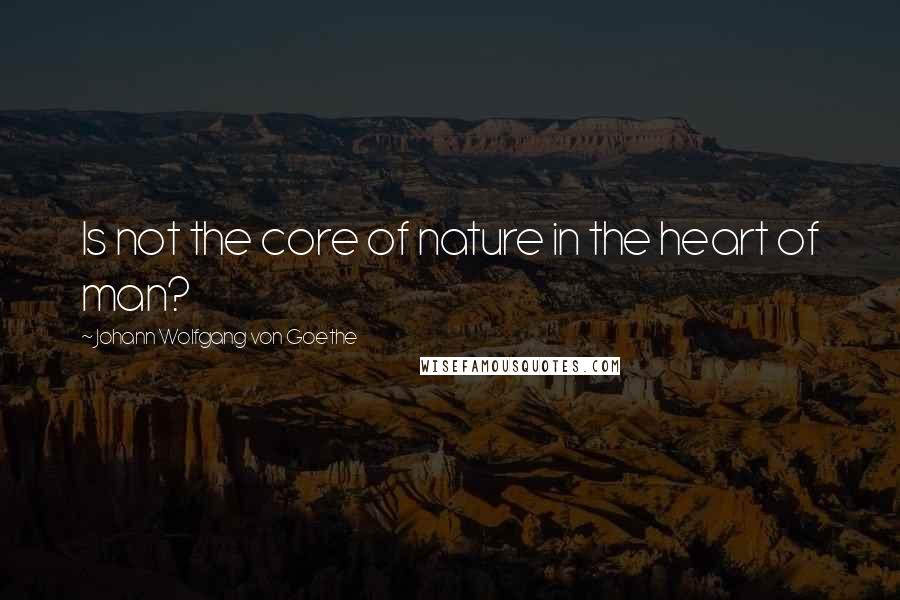 Johann Wolfgang Von Goethe Quotes: Is not the core of nature in the heart of man?