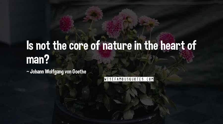 Johann Wolfgang Von Goethe Quotes: Is not the core of nature in the heart of man?