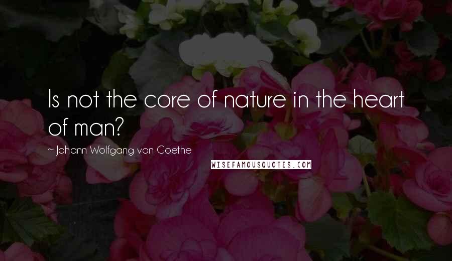 Johann Wolfgang Von Goethe Quotes: Is not the core of nature in the heart of man?