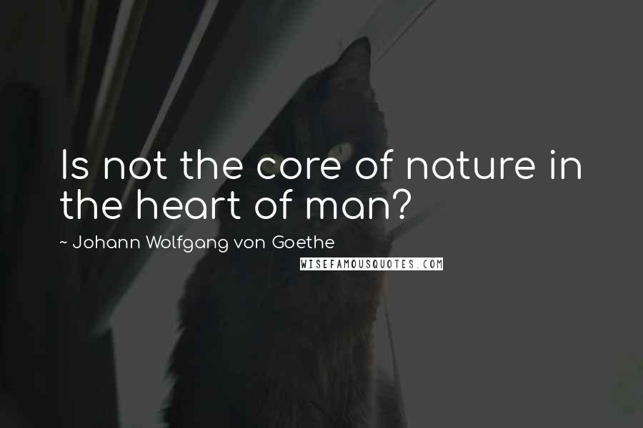 Johann Wolfgang Von Goethe Quotes: Is not the core of nature in the heart of man?