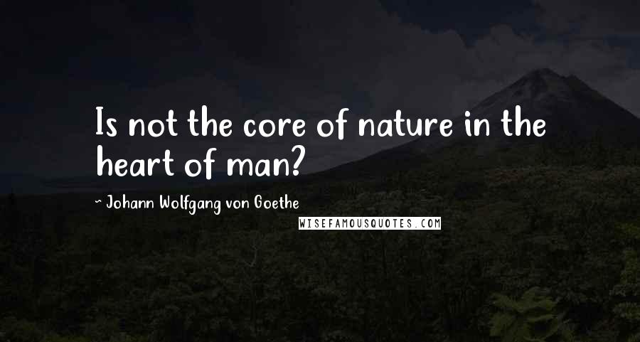 Johann Wolfgang Von Goethe Quotes: Is not the core of nature in the heart of man?