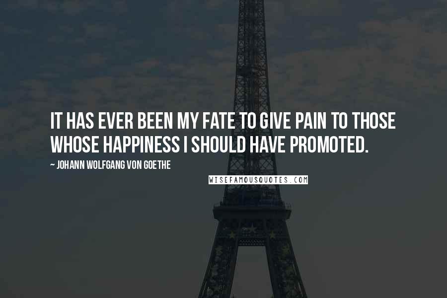 Johann Wolfgang Von Goethe Quotes: It has ever been my fate to give pain to those whose happiness I should have promoted.