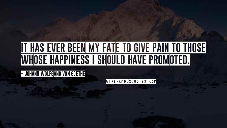 Johann Wolfgang Von Goethe Quotes: It has ever been my fate to give pain to those whose happiness I should have promoted.