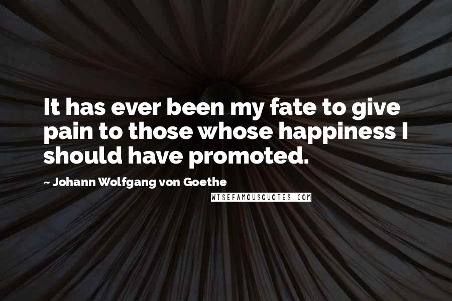 Johann Wolfgang Von Goethe Quotes: It has ever been my fate to give pain to those whose happiness I should have promoted.