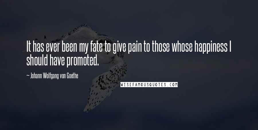 Johann Wolfgang Von Goethe Quotes: It has ever been my fate to give pain to those whose happiness I should have promoted.