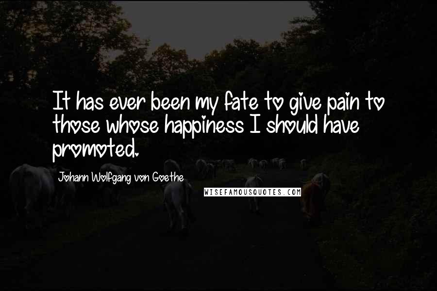 Johann Wolfgang Von Goethe Quotes: It has ever been my fate to give pain to those whose happiness I should have promoted.