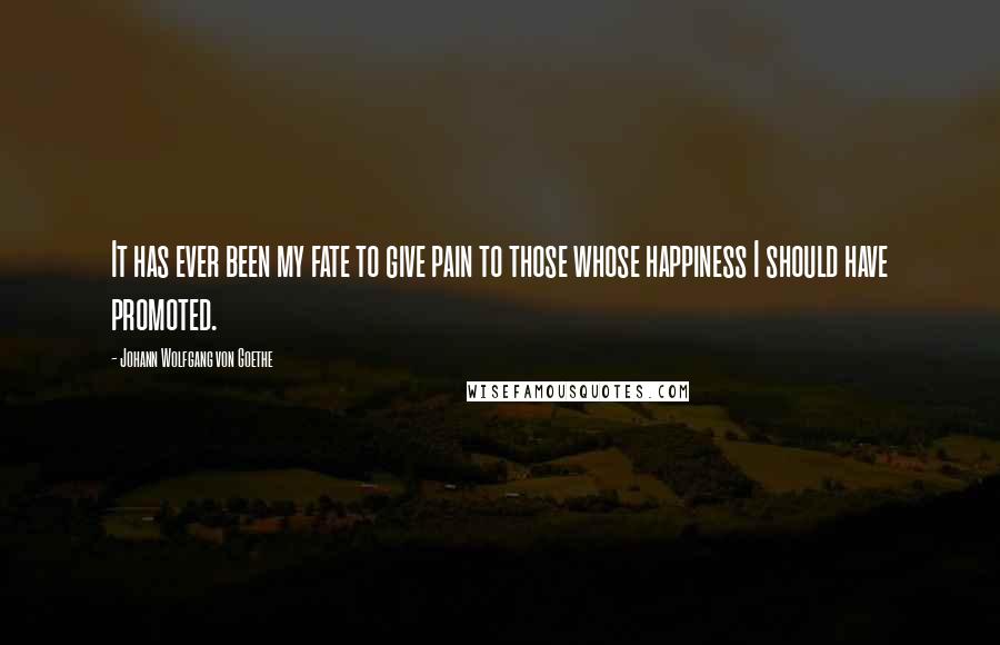 Johann Wolfgang Von Goethe Quotes: It has ever been my fate to give pain to those whose happiness I should have promoted.