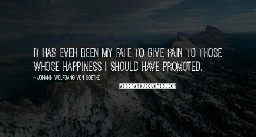 Johann Wolfgang Von Goethe Quotes: It has ever been my fate to give pain to those whose happiness I should have promoted.