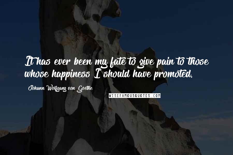 Johann Wolfgang Von Goethe Quotes: It has ever been my fate to give pain to those whose happiness I should have promoted.