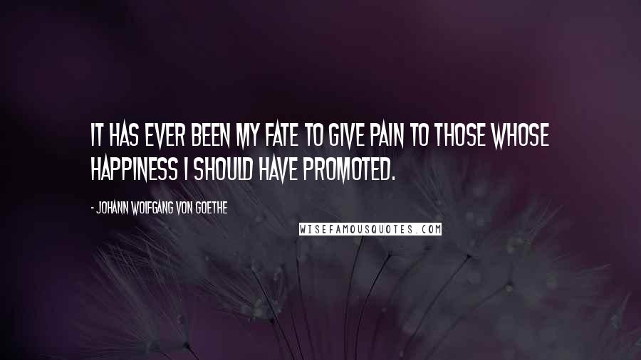 Johann Wolfgang Von Goethe Quotes: It has ever been my fate to give pain to those whose happiness I should have promoted.
