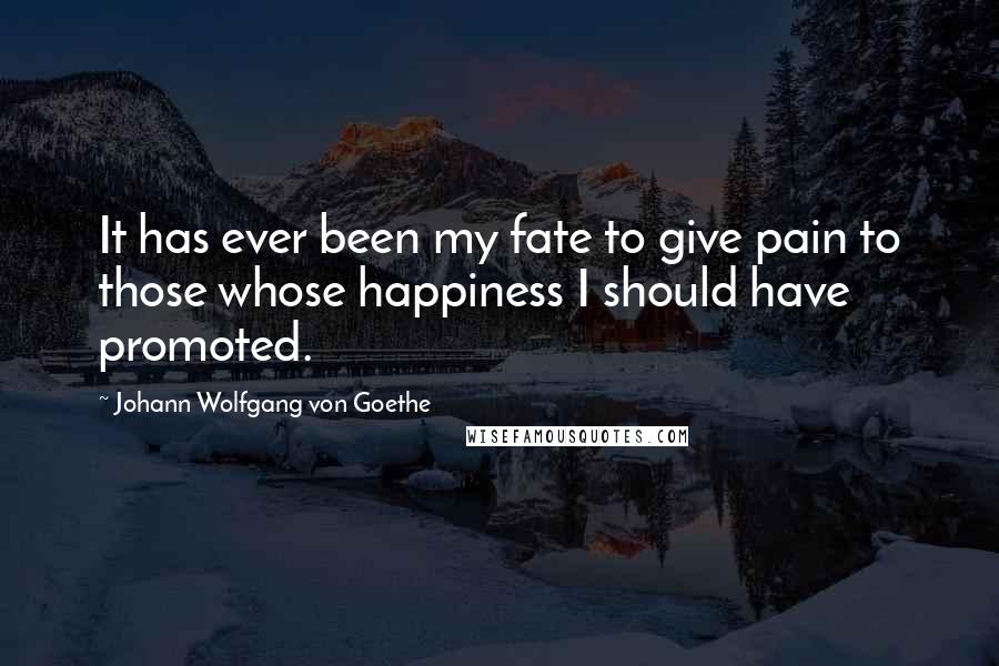 Johann Wolfgang Von Goethe Quotes: It has ever been my fate to give pain to those whose happiness I should have promoted.
