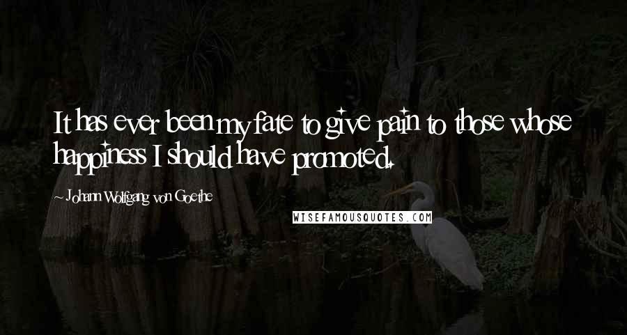 Johann Wolfgang Von Goethe Quotes: It has ever been my fate to give pain to those whose happiness I should have promoted.