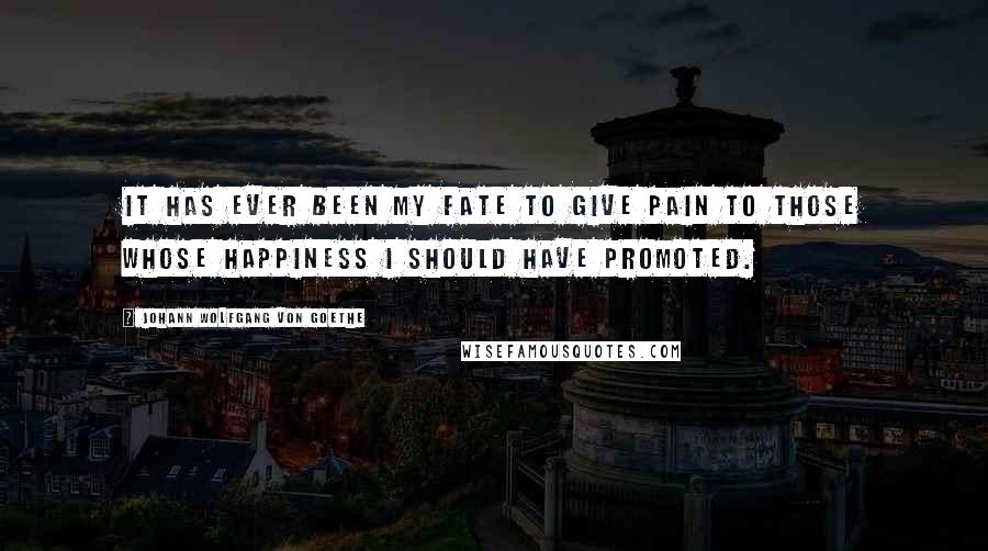 Johann Wolfgang Von Goethe Quotes: It has ever been my fate to give pain to those whose happiness I should have promoted.