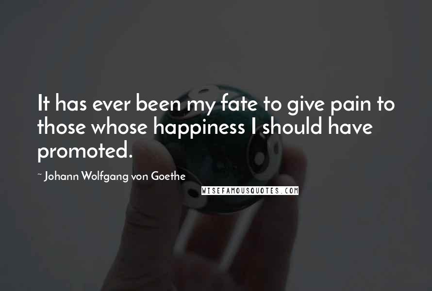 Johann Wolfgang Von Goethe Quotes: It has ever been my fate to give pain to those whose happiness I should have promoted.